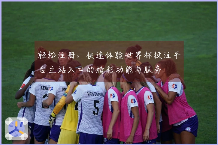 轻松注册，快速体验世界杯投注平台主站入口的精彩功能与服务