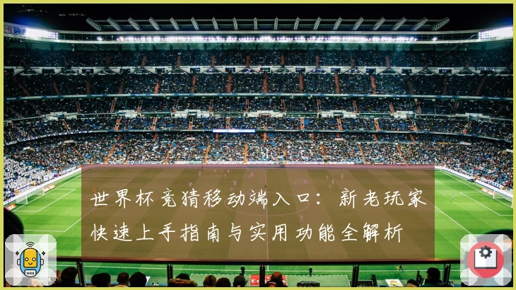 世界杯竞猜移动端入口：新老玩家快速上手指南与实用功能全解析