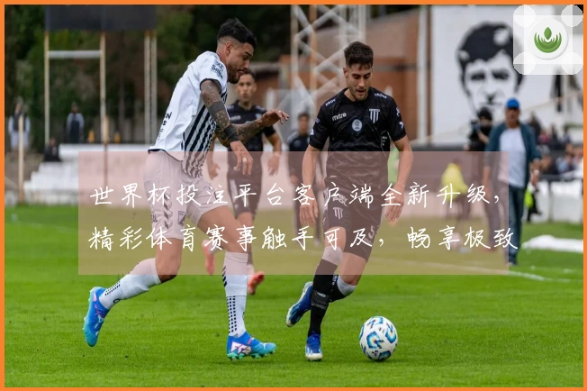 世界杯投注平台客户端全新升级，精彩体育赛事触手可及，畅享极致观看体验