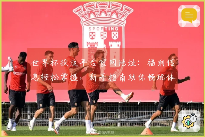 世界杯投注平台官网地址：福利信息轻松掌握，新手指南助你畅玩体育直播