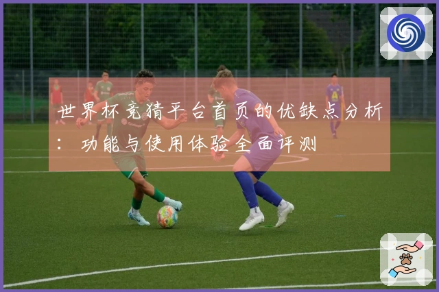 世界杯竞猜平台首页的优缺点分析：功能与使用体验全面评测