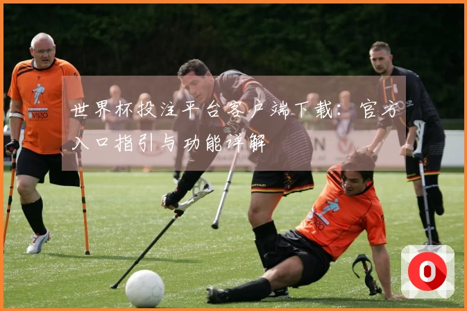 世界杯投注平台客户端下载：官方入口指引与功能详解
