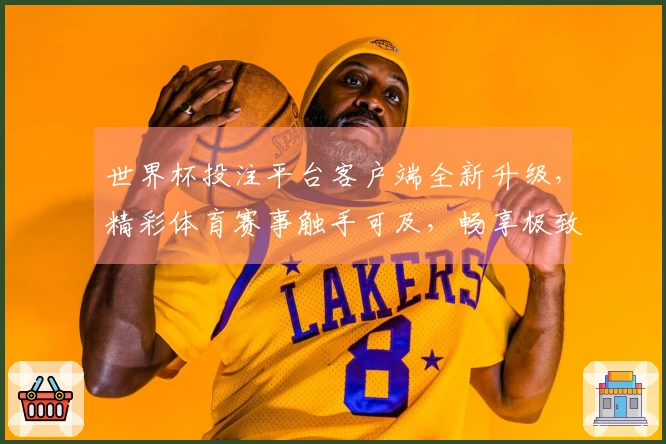 世界杯投注平台客户端全新升级，精彩体育赛事触手可及，畅享极致观看体验