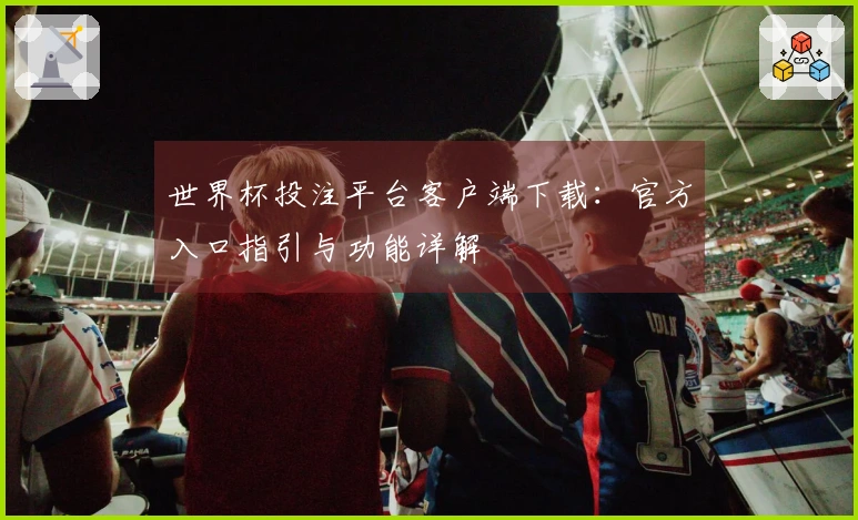 世界杯投注平台客户端下载:官方入口指引与功能详解