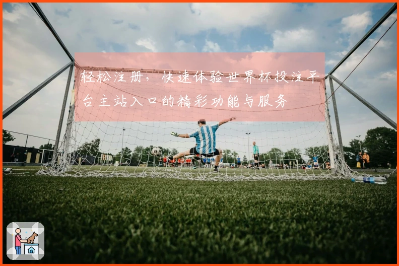 轻松注册，快速体验世界杯投注平台主站入口的精彩功能与服务