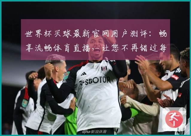 世界杯买球最新官网用户测评：畅享流畅体育直播，让您不再错过每一场比赛