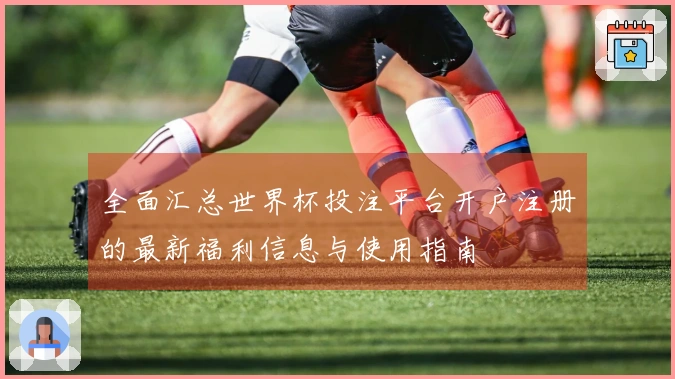 全面汇总世界杯投注平台开户注册的最新福利信息与使用指南