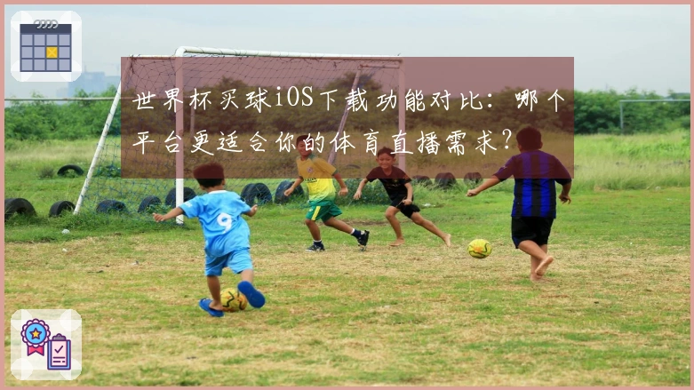 世界杯买球iOS下载功能对比：哪个平台更适合你的体育直播需求？