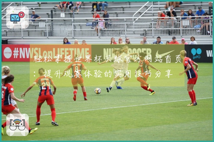 轻松掌握世界杯买球官方网站首页：提升观赛体验的实用技巧分享