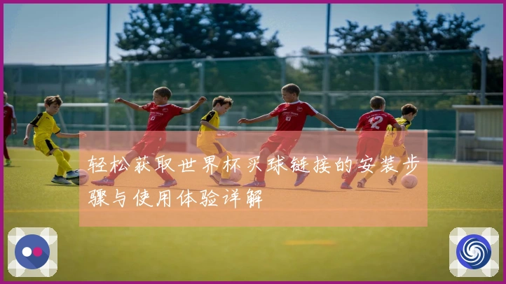 轻松获取世界杯买球链接的安装步骤与使用体验详解