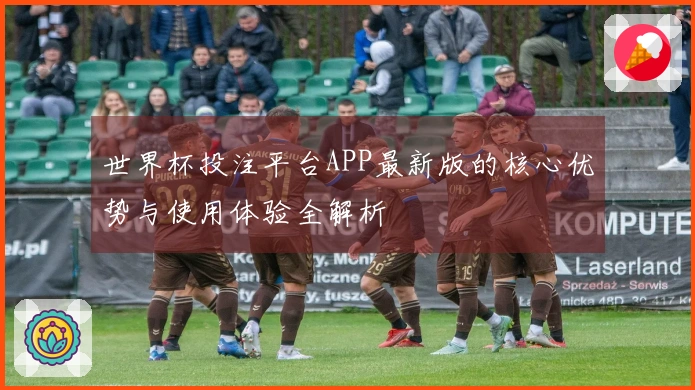 世界杯投注平台APP最新版的核心优势与使用体验全解析
