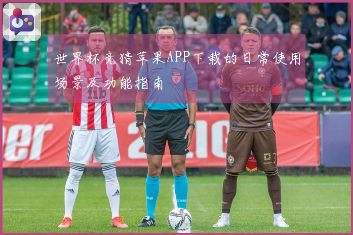 世界杯竞猜苹果APP下载的日常使用场景及功能指南
