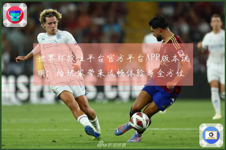 世界杯投注平台官方平台APP版本说明：给玩家带来流畅体验与全方位功能指引