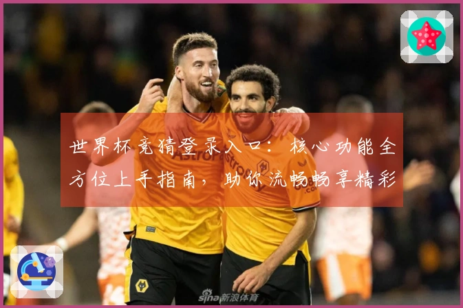 世界杯竞猜登录入口：核心功能全方位上手指南，助你流畅畅享精彩赛事