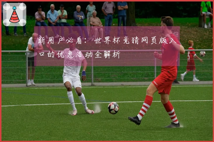 新用户必看：世界杯竞猜网页版入口的优惠活动全解析