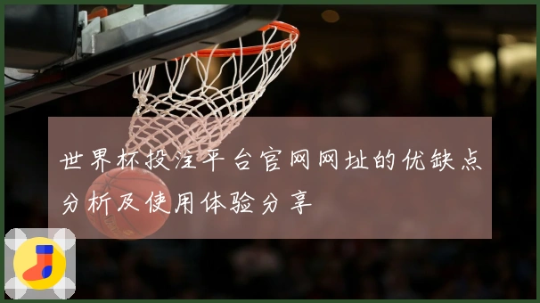 世界杯投注平台官网网址的优缺点分析及使用体验分享