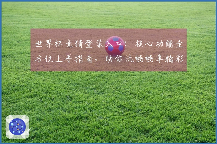 世界杯竞猜登录入口：核心功能全方位上手指南，助你流畅畅享精彩赛事