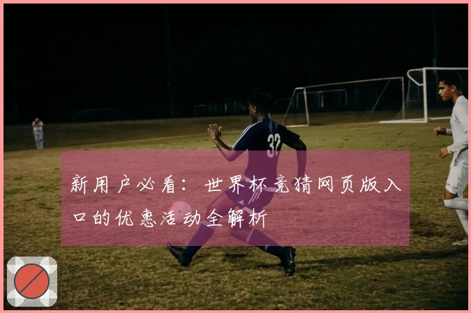 新用户必看：世界杯竞猜网页版入口的优惠活动全解析