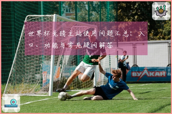 世界杯竞猜主站使用问题汇总：入口、功能与常见疑问解答