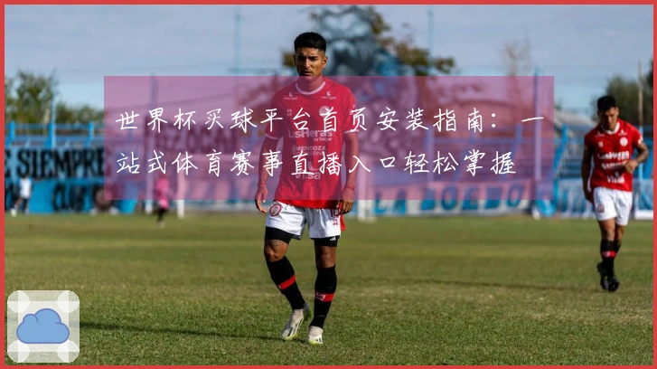 世界杯买球平台首页安装指南：一站式体育赛事直播入口轻松掌握