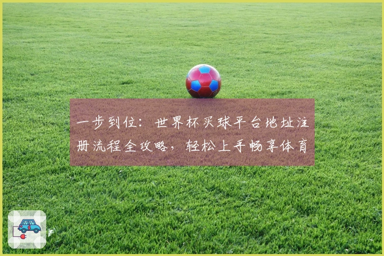 一步到位：世界杯买球平台地址注册流程全攻略，轻松上手畅享体育直播
