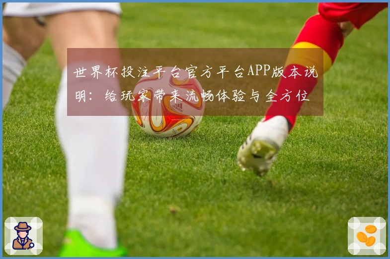 世界杯投注平台官方平台APP版本说明：给玩家带来流畅体验与全方位功能指引