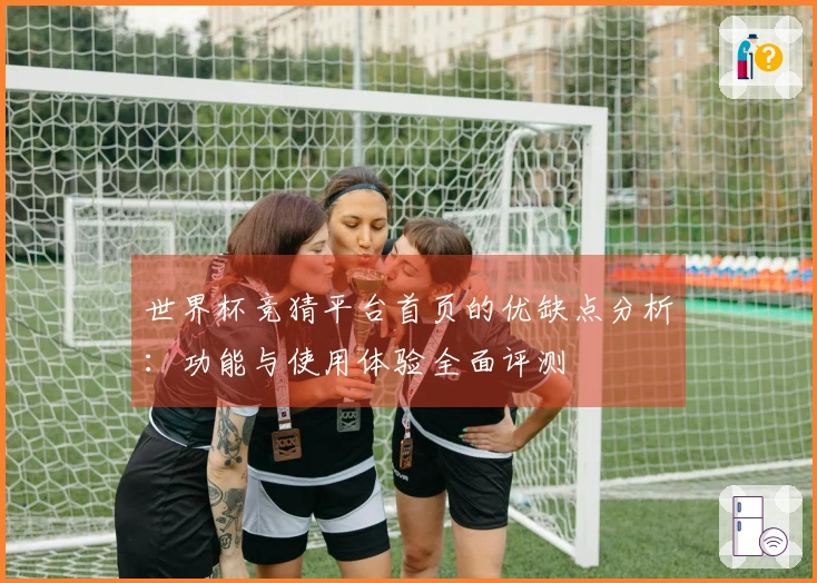 世界杯竞猜平台首页的优缺点分析：功能与使用体验全面评测