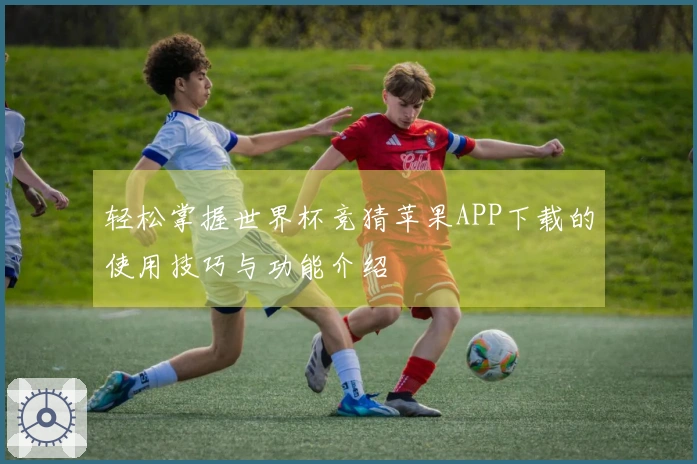 轻松掌握世界杯竞猜苹果APP下载的使用技巧与功能介绍
