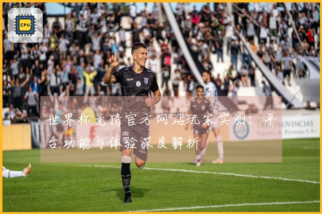 世界杯竞猜官方网站玩家实测：平台功能与体验深度解析