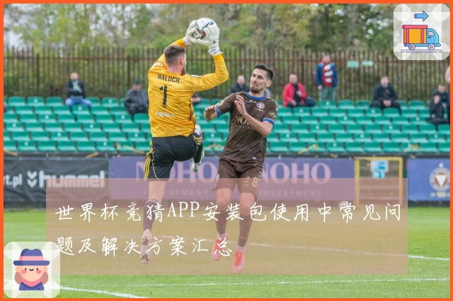 世界杯竞猜APP安装包使用中常见问题及解决方案汇总