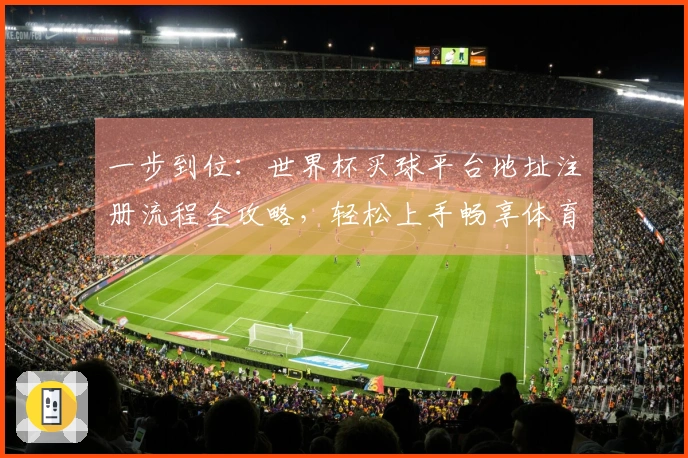 一步到位：世界杯买球平台地址注册流程全攻略，轻松上手畅享体育直播
