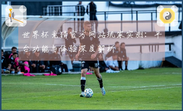 世界杯竞猜官方网站玩家实测：平台功能与体验深度解析